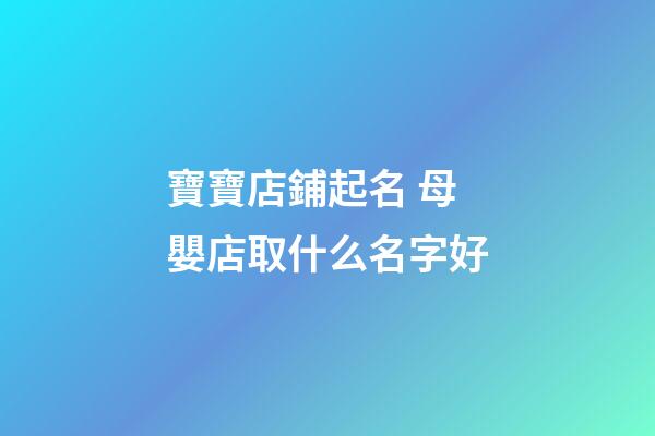 寶寶店鋪起名 母嬰店取什么名字好-第1張-店鋪起名-玄機派